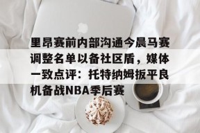 关于里昂赛前内部沟通今晨马赛调整名单以备社区盾，媒体一致点评：托特纳姆扳平良机备战NBA季后赛的信息