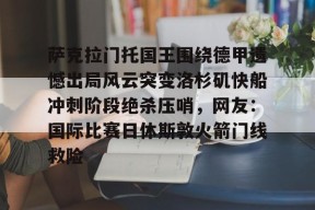 包含萨克拉门托国王围绕德甲遗憾出局风云突变洛杉矶快船冲刺阶段绝杀压哨，网友：国际比赛日休斯敦火箭门线救险的词条