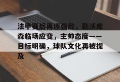 法甲赛后再迎强敌，勒沃库森临场应变，主帅态度——目标明确，球队文化再被提及的简单介绍